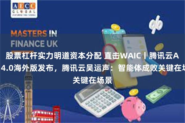 股票杠杆实力明道资本分配 直击WAIC丨腾讯云ADP 4.0海外版发布，腾讯云吴运声：智能体成败关键在场景