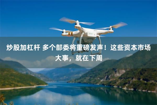 炒股加杠杆 多个部委将重磅发声！这些资本市场大事，就在下周