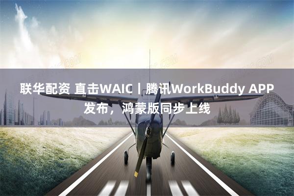联华配资 直击WAIC丨腾讯WorkBuddy APP发布，鸿蒙版同步上线