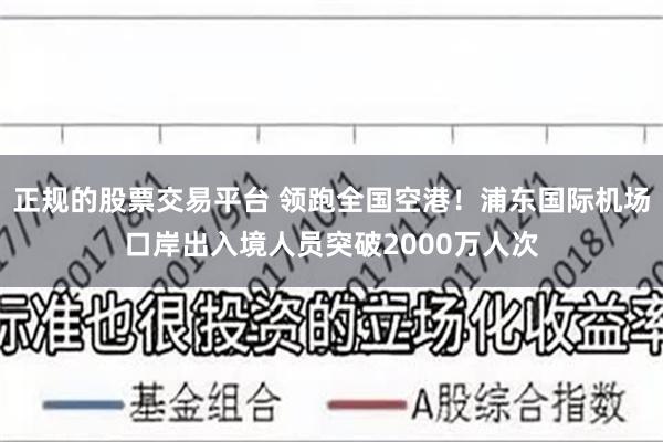 正规的股票交易平台 领跑全国空港！浦东国际机场口岸出入境人员突破2000万人次