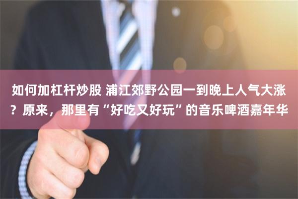 如何加杠杆炒股 浦江郊野公园一到晚上人气大涨？原来，那里有“好吃又好玩”的音乐啤酒嘉年华