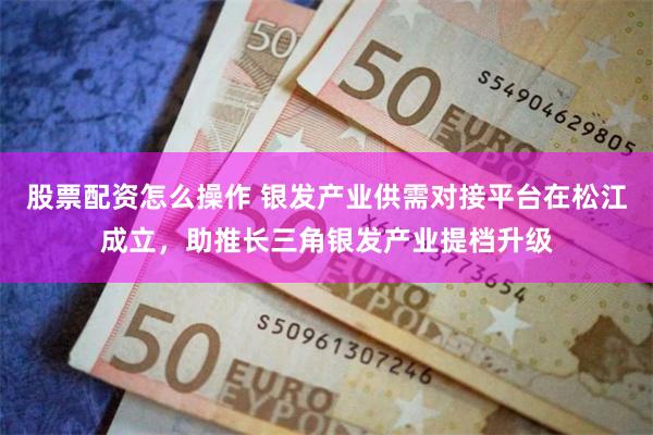 股票配资怎么操作 银发产业供需对接平台在松江成立,助推长三角银发产业提档升级