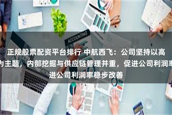 正规股票配资平台排行 中航西飞：公司坚持以高质量发展为主题，内部挖掘与供应链管理并重，促进公司利润率稳步改善