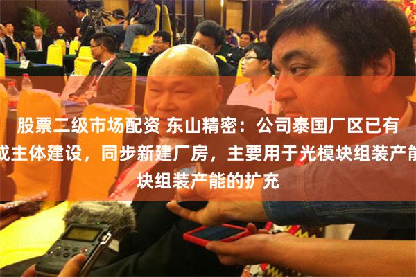 股票二级市场配资 东山精密:公司泰国厂区已有厂房完成主体建设,同步新建厂房,主要用于光模块组装产能的扩充