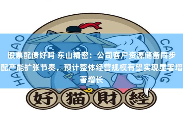 股票配债好吗 东山精密：公司客户资源储备同步匹配产能扩张节奏，预计整体经营规模有望实现显著增长