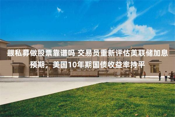 跟私募做股票靠谱吗 交易员重新评估美联储加息预期，美国10年期国债收益率持平