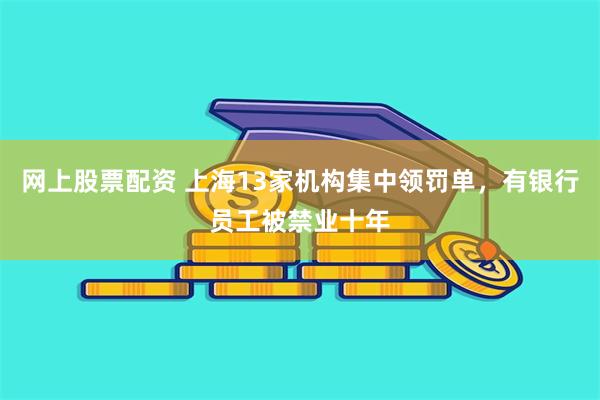 网上股票配资 上海13家机构集中领罚单,有银行员工被禁业十年