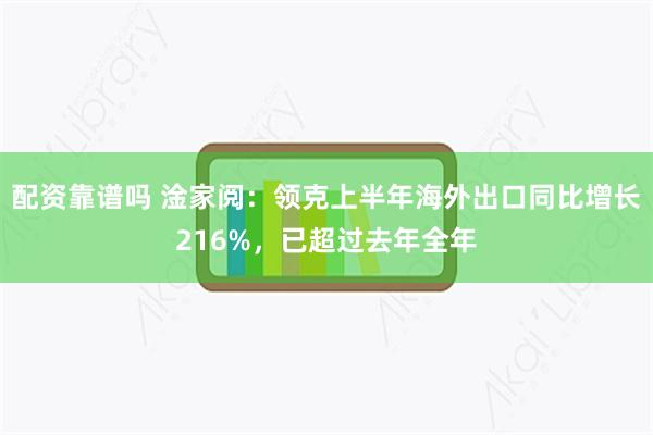 配资靠谱吗 淦家阅：领克上半年海外出口同比增长216%，已超过去年全年