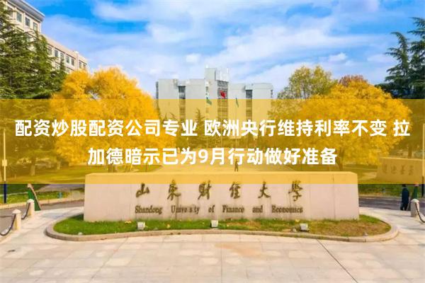 配资炒股配资公司专业 欧洲央行维持利率不变 拉加德暗示已为9月行动做好准备