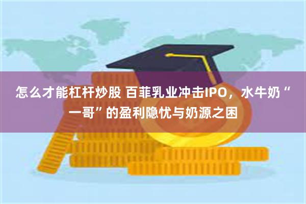 怎么才能杠杆炒股 百菲乳业冲击IPO，水牛奶“一哥”的盈利隐忧与奶源之困