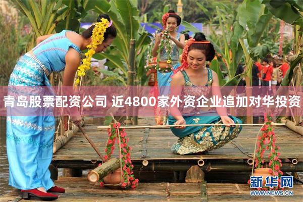 青岛股票配资公司 近4800家外资企业追加对华投资