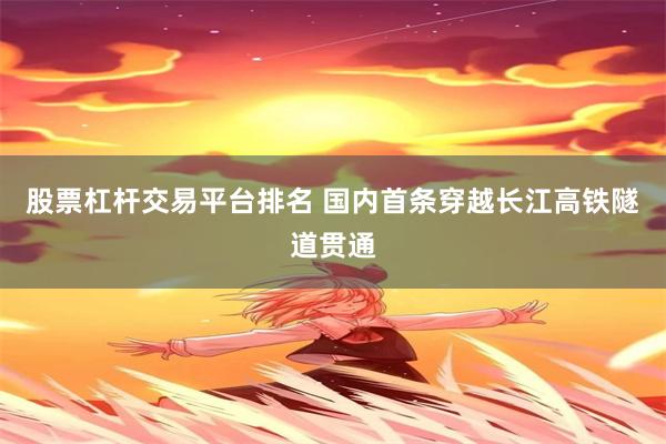 股票杠杆交易平台排名 国内首条穿越长江高铁隧道贯通