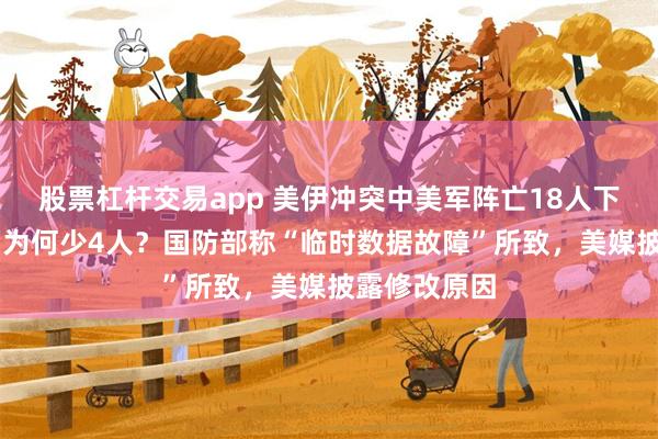 股票杠杆交易app 美伊冲突中美军阵亡18人下调至14人，为何少4人？国防部称“临时数据故障”所致，美媒披露修改原因