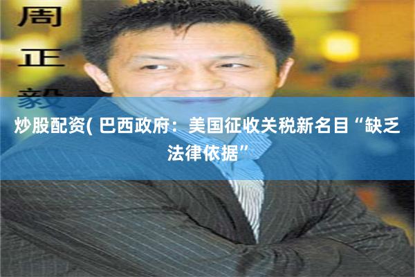 炒股配资( 巴西政府：美国征收关税新名目“缺乏法律依据”