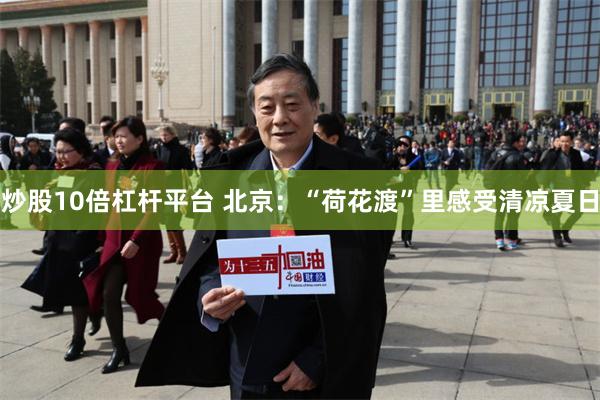 炒股10倍杠杆平台 北京:“荷花渡”里感受清凉夏日