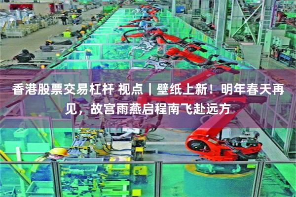 香港股票交易杠杆 视点｜壁纸上新！明年春天再见，故宫雨燕启程南飞赴远方