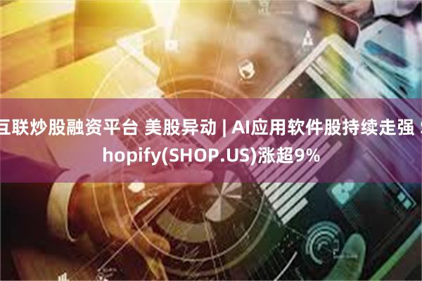 互联炒股融资平台 美股异动 | AI应用软件股持续走强 Shopify(SHOP.US)涨超9%
