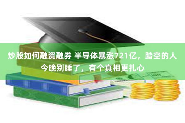 炒股如何融资融券 半导体暴涨721亿，踏空的人今晚别睡了，有个真相更扎心