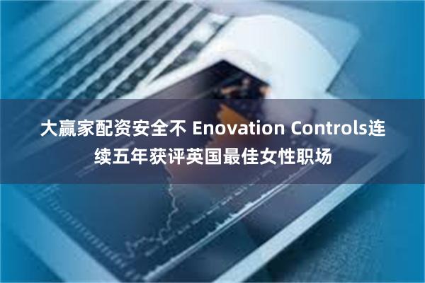 大赢家配资安全不 Enovation Controls连续五年获评英国最佳女性职场