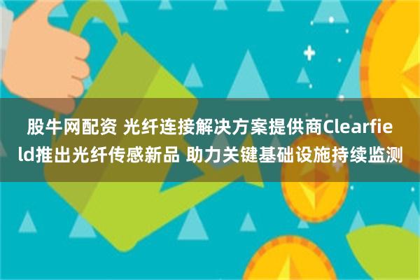 股牛网配资 光纤连接解决方案提供商Clearfield推出光纤传感新品 助力关键基础设施持续监测