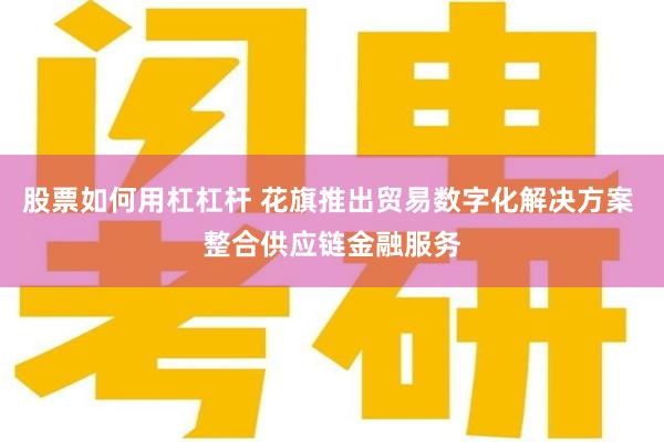 股票如何用杠杠杆 花旗推出贸易数字化解决方案 整合供应链金融服务