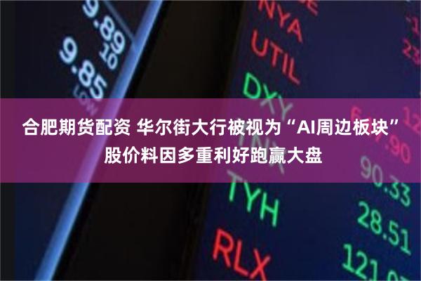 合肥期货配资 华尔街大行被视为“AI周边板块” 股价料因多重利好跑赢大盘