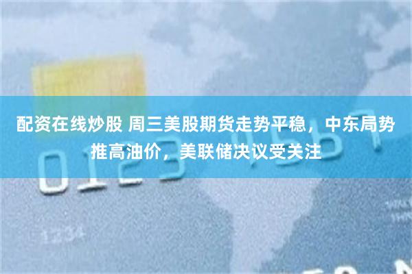 配资在线炒股 周三美股期货走势平稳，中东局势推高油价，美联储决议受关注