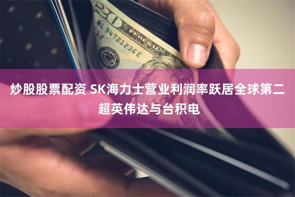 炒股股票配资 SK海力士营业利润率跃居全球第二 超英伟达与台积电