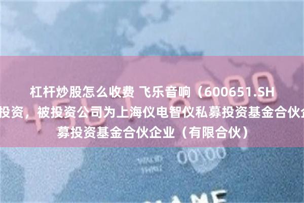 杠杆炒股怎么收费 飞乐音响（600651.SH）新增一起对外投资，被投资公司为上海仪电智仪私募投资基金合伙企业（有限合伙）