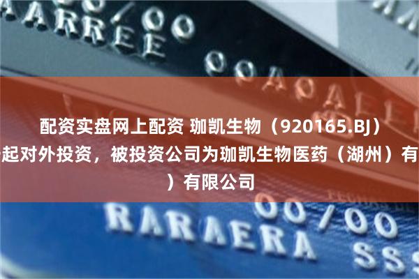 配资实盘网上配资 珈凯生物（920165.BJ）新增一起对外投资，被投资公司为珈凯生物医药（湖州）有限公司