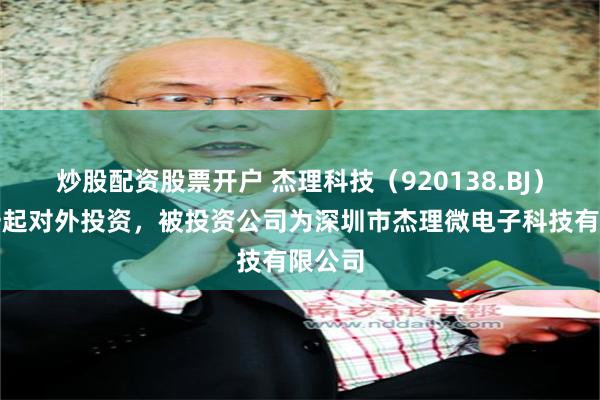 炒股配资股票开户 杰理科技（920138.BJ）新增一起对外投资，被投资公司为深圳市杰理微电子科技有限公司