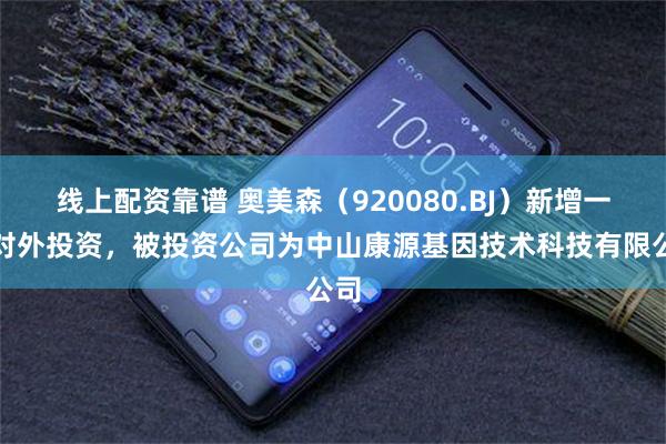 线上配资靠谱 奥美森（920080.BJ）新增一起对外投资，被投资公司为中山康源基因技术科技有限公司