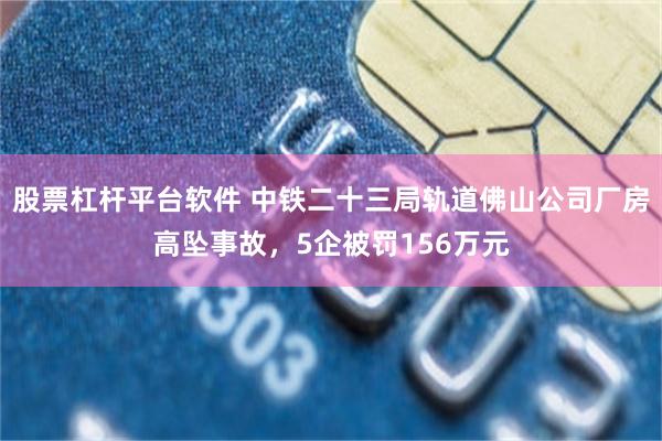 股票杠杆平台软件 中铁二十三局轨道佛山公司厂房高坠事故，5企被罚156万元