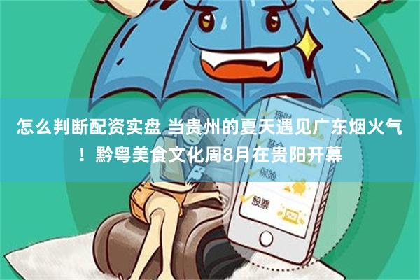 怎么判断配资实盘 当贵州的夏天遇见广东烟火气！黔粤美食文化周8月在贵阳开幕