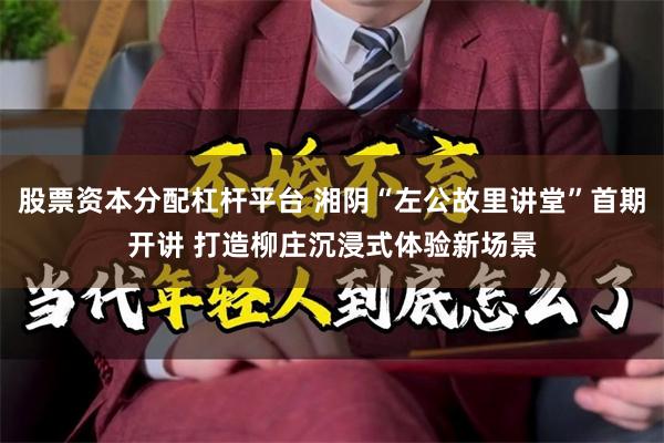 股票资本分配杠杆平台 湘阴“左公故里讲堂”首期开讲 打造柳庄沉浸式体验新场景