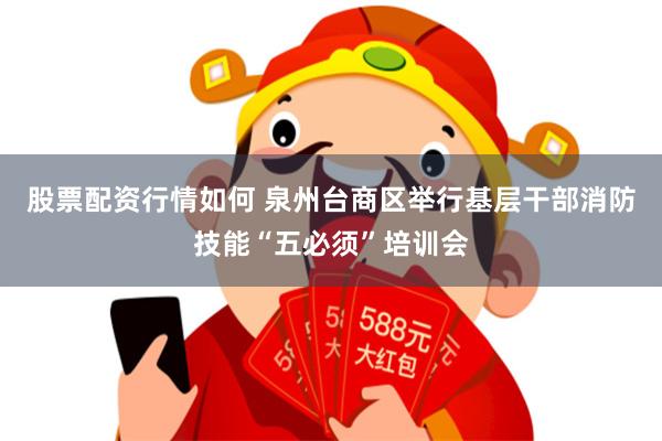 股票配资行情如何 泉州台商区举行基层干部消防技能“五必须”培训会