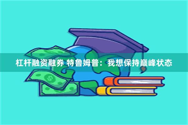 杠杆融资融券 特鲁姆普：我想保持巅峰状态