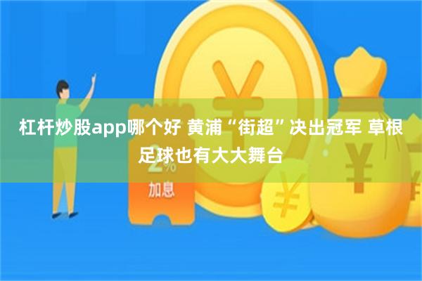 杠杆炒股app哪个好 黄浦“街超”决出冠军 草根足球也有大大舞台