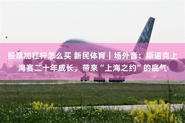 股票加杠杆怎么买 新民体育｜场外音：斯诺克上海赛二十年成长，带来“上海之约”的底气