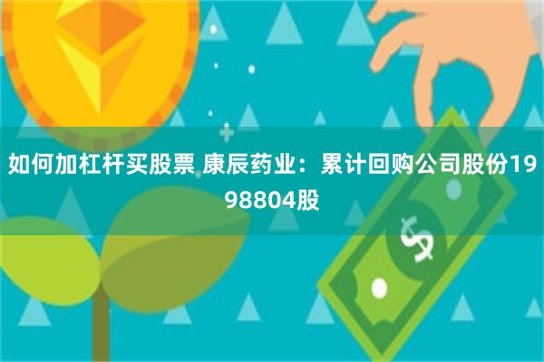 如何加杠杆买股票 康辰药业：累计回购公司股份1998804股