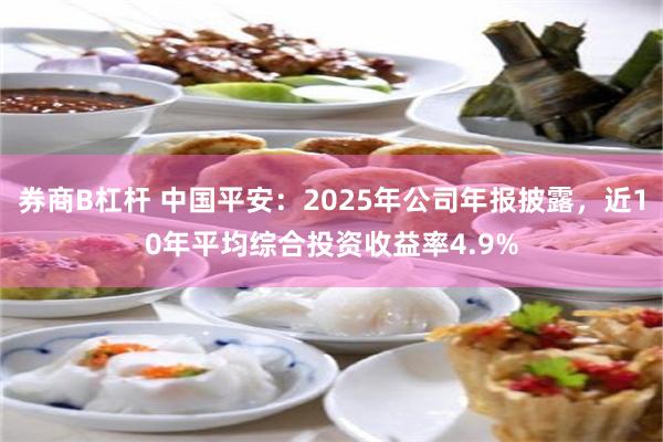 券商B杠杆 中国平安：2025年公司年报披露，近10年平均综合投资收益率4.9%