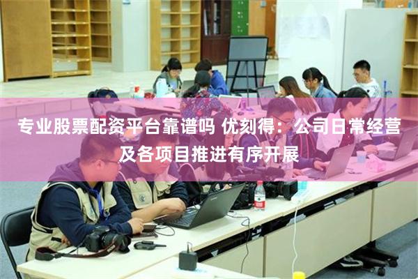 专业股票配资平台靠谱吗 优刻得：公司日常经营及各项目推进有序开展