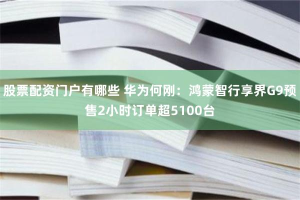 股票配资门户有哪些 华为何刚:鸿蒙智行享界G9预售2小时订单超5100台