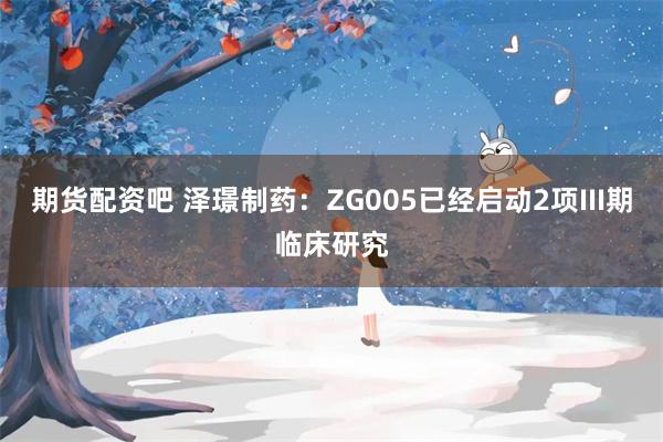 期货配资吧 泽璟制药:ZG005已经启动2项III期临床研究