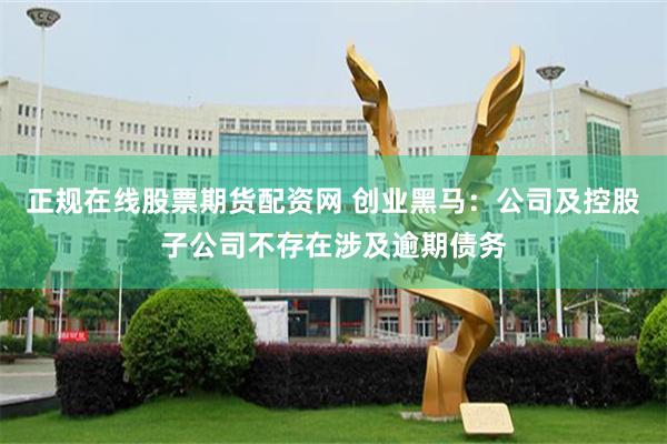 正规在线股票期货配资网 创业黑马：公司及控股子公司不存在涉及逾期债务