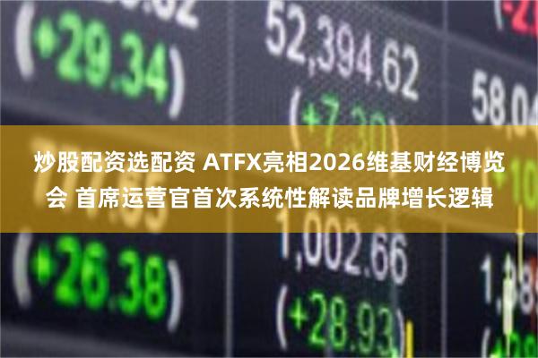 炒股配资选配资 ATFX亮相2026维基财经博览会 首席运营官首次系统性解读品牌增长逻辑