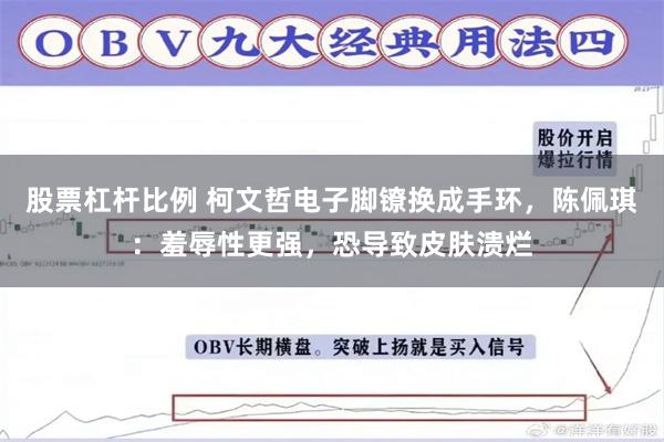 股票杠杆比例 柯文哲电子脚镣换成手环，陈佩琪：羞辱性更强，恐导致皮肤溃烂