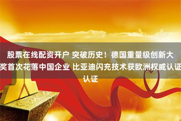 股票在线配资开户 突破历史！德国重量级创新大奖首次花落中国企业 比亚迪闪充技术获欧洲权威认证