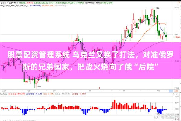 股票配资管理系统 乌克兰又换了打法，对准俄罗斯的兄弟国家，把战火烧向了俄“后院”