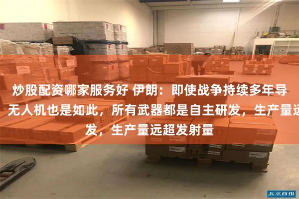 炒股配资哪家服务好 伊朗：即使战争持续多年导弹也够用，无人机也是如此，所有武器都是自主研发，生产量远超发射量